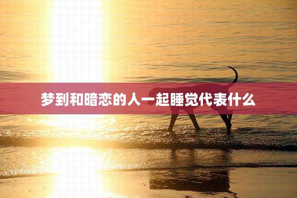 梦到和暗恋的人一起睡觉代表什么