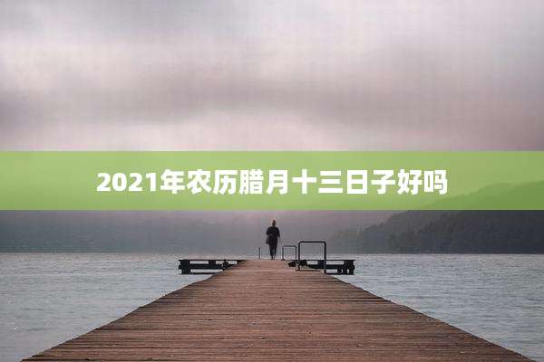 2021年农历腊月十三日子好吗