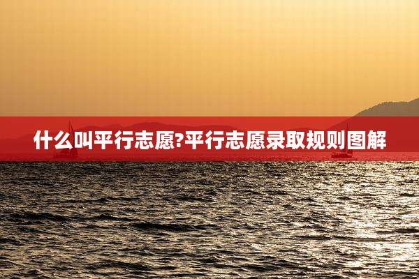 什么叫平行志愿?平行志愿录取规则图解