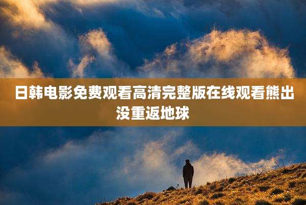 日韩电影免费观看高清完整版在线观看熊出没重返地球