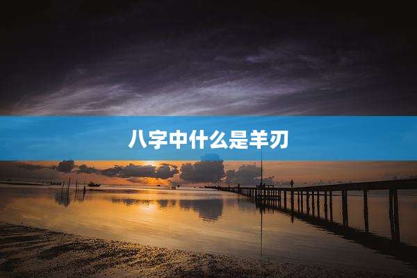 八字中什么是羊刃