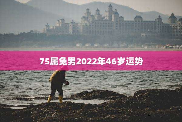 75属兔男2022年46岁运势