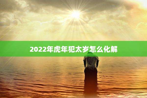 2022年虎年犯太岁怎么化解