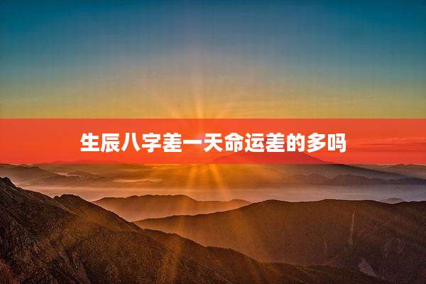 生辰八字差一天命运差的多吗