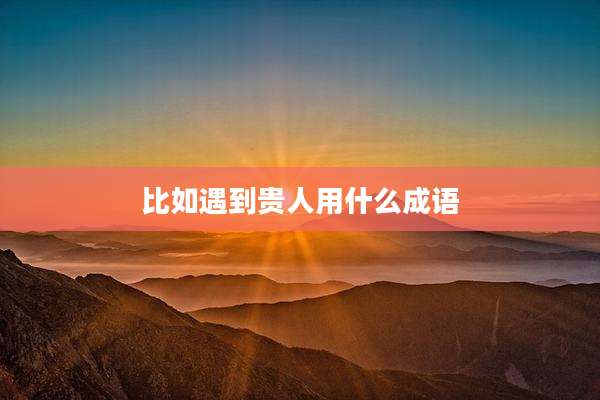 比如遇到贵人用什么成语