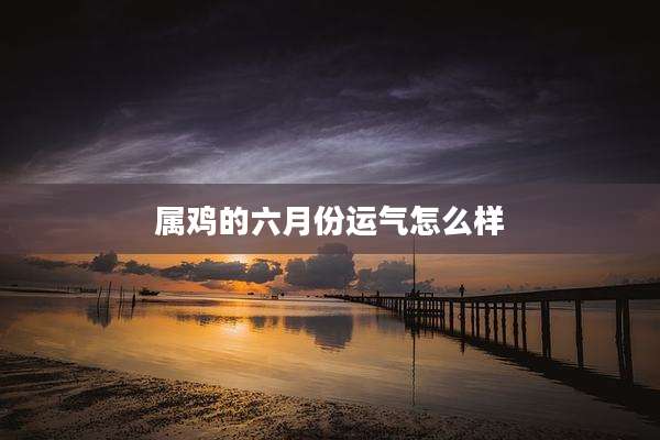 属鸡的六月份运气怎么样