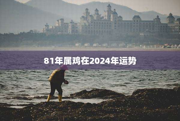 81年属鸡在2024年运势