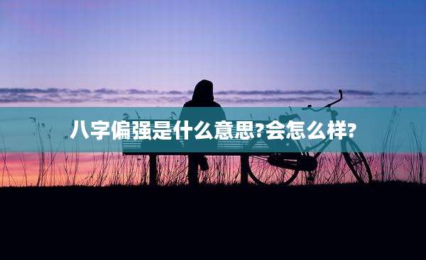 八字偏强是什么意思?会怎么样?