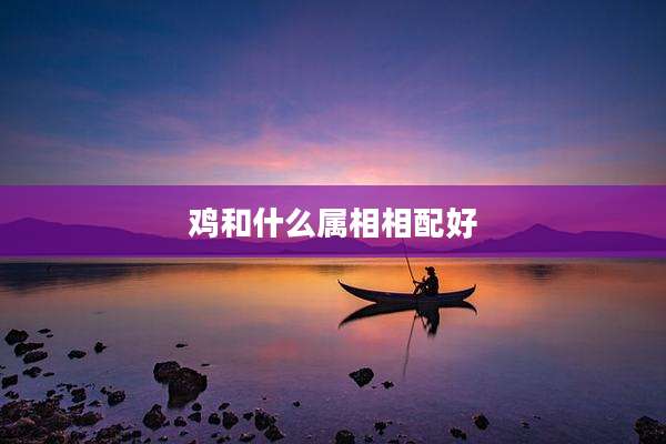 鸡和什么属相相配好