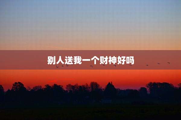 别人送我一个财神好吗