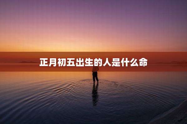 正月初五出生的人是什么命