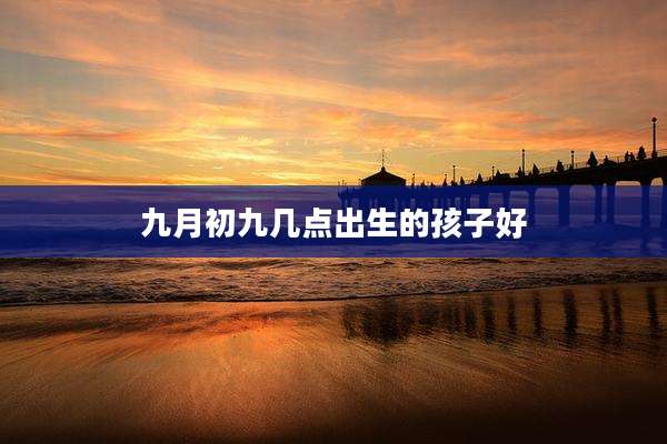九月初九几点出生的孩子好