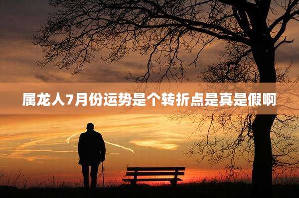 属龙人7月份运势是个转折点是真是假啊