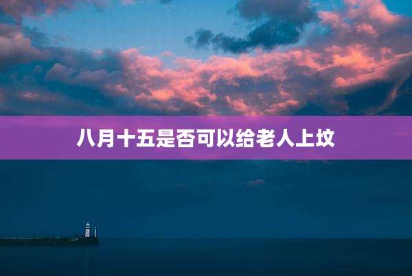八月十五是否可以给老人上坟