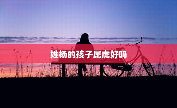 姓杨的孩子属虎好吗