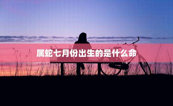 属蛇七月份出生的是什么命