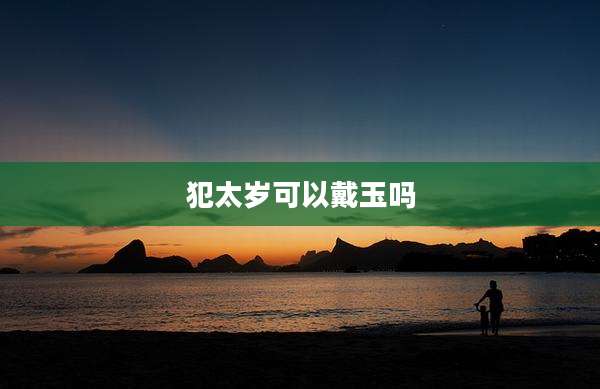 犯太岁可以戴玉吗