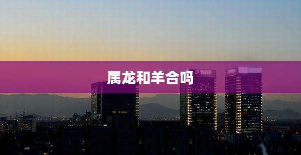 属龙和羊合吗