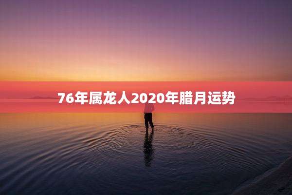 76年属龙人2020年腊月运势