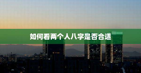 如何看两个人八字是否合适
