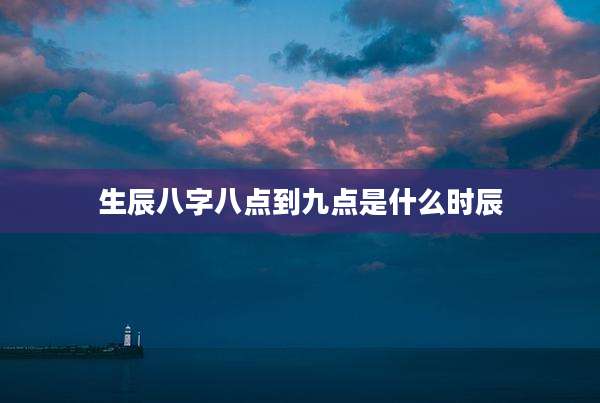 生辰八字八点到九点是什么时辰