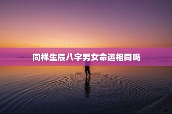 同样生辰八字男女命运相同吗