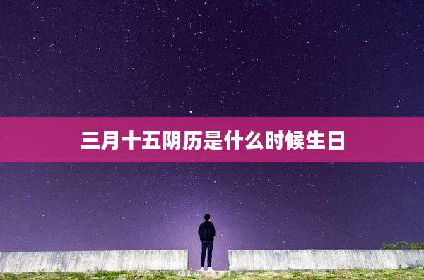 三月十五阴历是什么时候生日