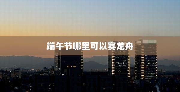 端午节哪里可以赛龙舟
