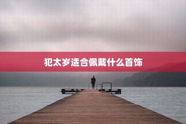 犯太岁适合佩戴什么首饰