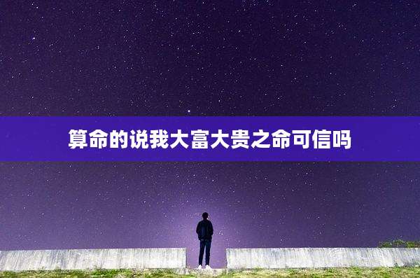算命的说我大富大贵之命可信吗