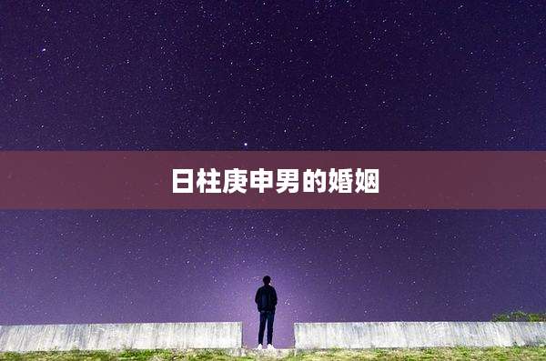 日柱庚申男的婚姻