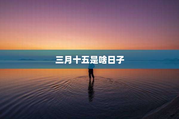 三月十五是啥日子