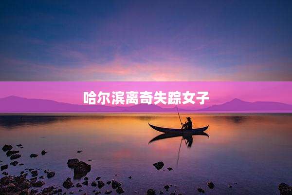 哈尔滨离奇失踪女子
