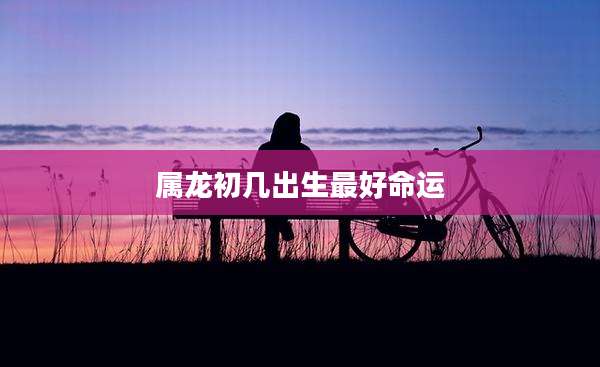 属龙初几出生最好命运