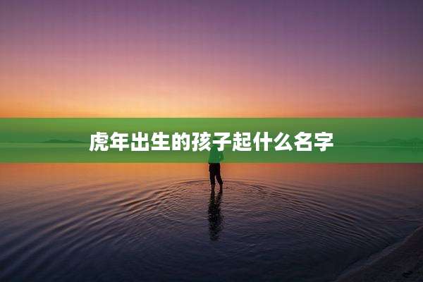 虎年出生的孩子起什么名字