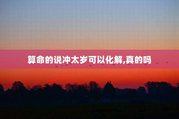 算命的说冲太岁可以化解,真的吗