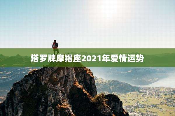 塔罗牌摩羯座2021年爱情运势