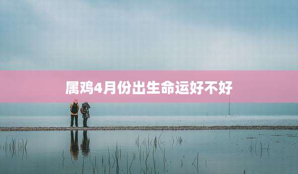 属鸡4月份出生命运好不好