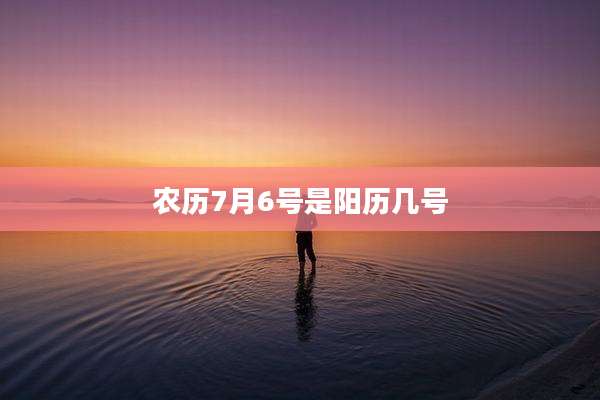 农历7月6号是阳历几号