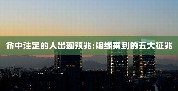 命中注定的人出现预兆:姻缘来到的五大征兆