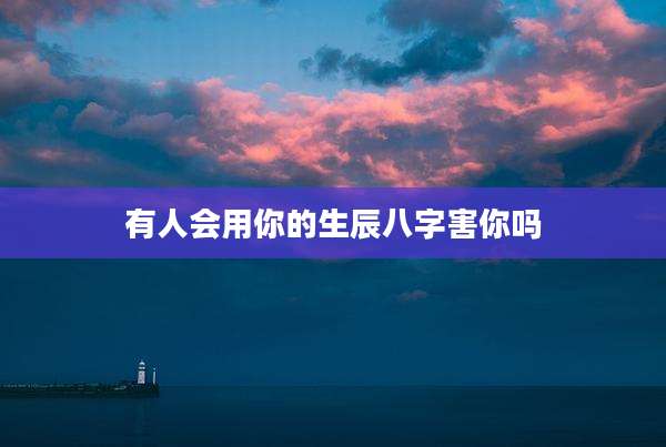有人会用你的生辰八字害你吗