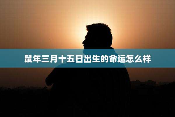 鼠年三月十五日出生的命运怎么样