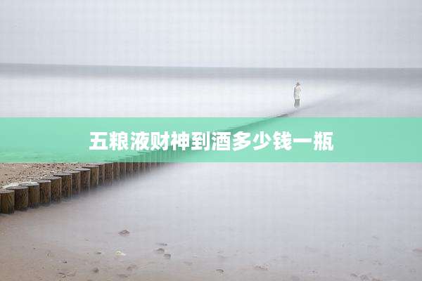 五粮液财神到酒多少钱一瓶