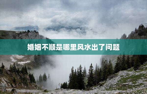 婚姻不顺是哪里风水出了问题