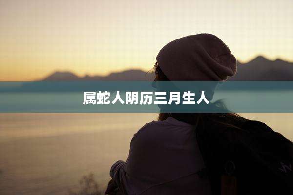 属蛇人阴历三月生人
