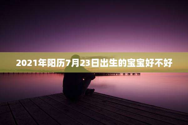 2021年阳历7月23日出生的宝宝好不好