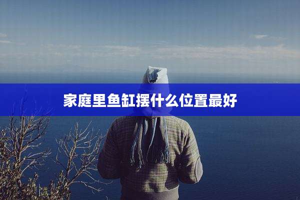 家庭里鱼缸摆什么位置最好