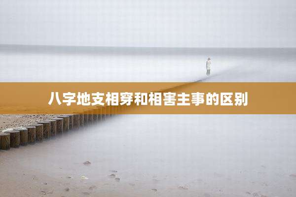 八字地支相穿和相害主事的区别