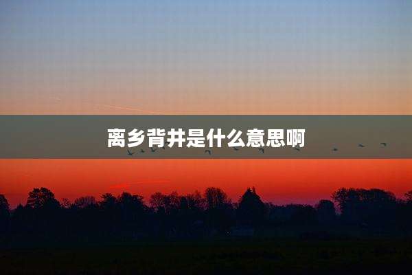 离乡背井是什么意思啊