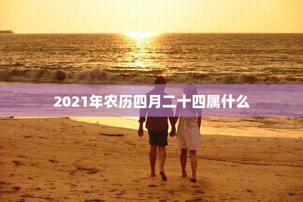 2021年农历四月二十四属什么